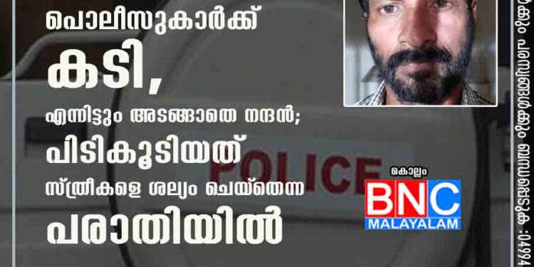 വനിതാ എസ് ഐയ്ക്ക് അടി, പൊലീസുകാർക്ക് കടി,എന്നിട്ടും അടങ്ങാതെ നന്ദൻ; പിടികൂടിയത് സ്ത്രീകളെ ശല്യം ചെയ്‌തെന്ന പരാതിയിൽ