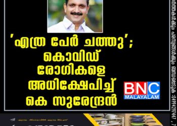 'എത്ര പേര്‍ ചത്തു'; കൊവിഡ് രോഗികളെ അധിക്ഷേപിച്ച് കെ സുരേന്ദ്രന്‍