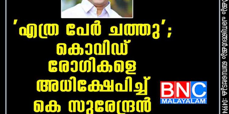 'എത്ര പേര്‍ ചത്തു'; കൊവിഡ് രോഗികളെ അധിക്ഷേപിച്ച് കെ സുരേന്ദ്രന്‍