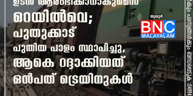 ട്രെയിൻ ഗതാഗതം ഉടൻ ആരംഭിക്കാനാകുമെന്ന് റെയിൽവെ; പുതുക്കാട് പുതിയ പാളം സ്ഥാപിച്ചു, ആകെ റദ്ദാക്കിയത് ഒൻപത് ട്രെയിനുകൾ