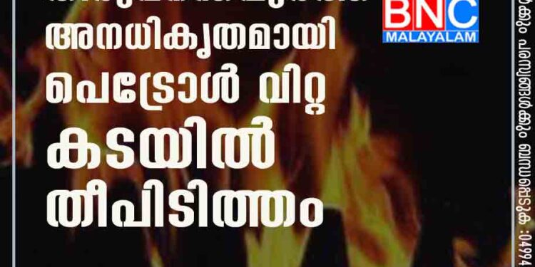 തിരുവനന്തപുരത്ത് അനധികൃതമായി പെട്രോൾ വിറ്റ കടയിൽ തീപിടിത്തം