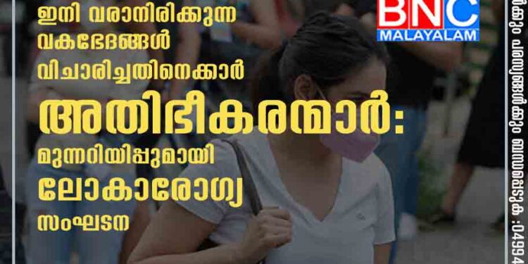 ഇളവുകളിൽ അതിരുവിടരുതേ, ഇനി വരാനിരിക്കുന്ന വകഭേദങ്ങൾ വിചാരിച്ചതിനെക്കാർ അതിഭീകരന്മാർ: മുന്നറിയിപ്പുമായി ലോകാരോഗ്യ സംഘടന