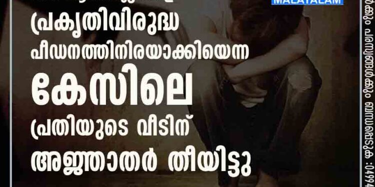 പ്രായപൂർത്തിയാകാത്ത രണ്ട് ആൺകുട്ടികളെ പ്രകൃതിവിരുദ്ധ പീഡനത്തിനിരയാക്കിയെന്ന കേസിലെ പ്രതിയുടെ വീടിന് അജ്ഞാതർ തീയിട്ടു