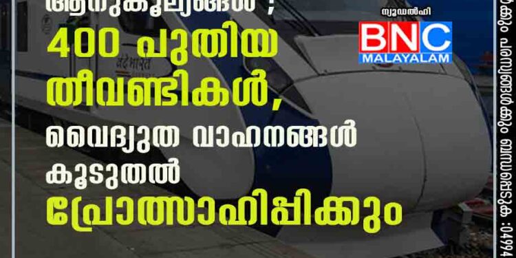 ബഡ്ജറ്റിൽ ഗതാഗത മേഖലയ്ക്ക് വൻ ആനുകൂല്യങ്ങൾ ; 400 പുതിയ തീവണ്ടികൾ, വൈദ്യുത വാഹനങ്ങൾ കൂടുതൽ പ്രോത്സാഹിപ്പിക്കും