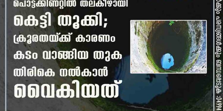 യുവാവിനെ മർദ്ദിച്ച് അവശനാക്കി പൊട്ടക്കിണറ്റിൽ തലകീഴായി കെട്ടി തൂക്കി; ക്രൂരതയ്‌ക്ക് കാരണം കടം വാങ്ങിയ തുക തിരികെ നൽകാൻ വൈകിയത്