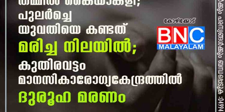 രാത്രിയിൽ അന്തേവാസികൾ തമ്മിൽ കൈയാങ്കളി; പുലർച്ചെ യുവതിയെ കണ്ടത് മരിച്ച നിലയിൽ; കുതിരവട്ടം മാനസികാരോഗ്യകേന്ദ്രത്തിൽ ദുരൂഹ മരണം