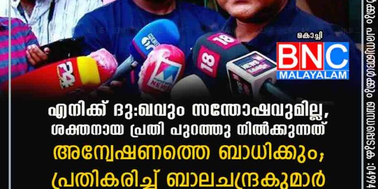 എനിക്ക് ദു:ഖവും സന്തോഷവുമില്ല, ശക്തനായ പ്രതി പുറത്തുനിൽക്കുന്നത് അന്വേഷണത്തെ ബാധിക്കും; പ്രതികരിച്ച് ബാലചന്ദ്രകുമാർ