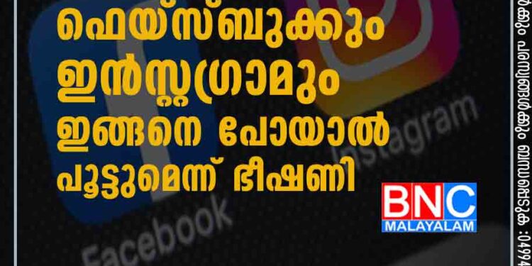 ഫെയ്സ്ബുക്കും ഇൻസ്റ്റഗ്രാമും ഇങ്ങനെ പോയാൽ പൂട്ടുമെന്ന് ഭീഷണി