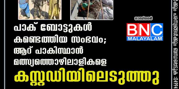 പാക് ബോട്ടുകൾ കണ്ടെത്തിയ സംഭവം; ആറ് പാകിസ്ഥാൻ മത്സ്യത്തൊഴിലാളികളെ കസ്റ്റഡിയിലെടുത്തു