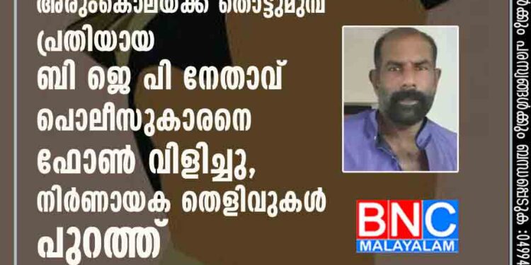 കണ്ണൂരിലെ സി പി എം പ്രവർത്തകന്റെ കൊലപാതകം: അരുംകൊലയ്ക്ക് തൊട്ടുമുമ്പ് പ്രതിയായ ബി ജെ പി നേതാവ് പൊലീസുകാരനെ ഫോൺ വിളിച്ചു, നിർണായക തെളിവുകൾ പുറത്ത്