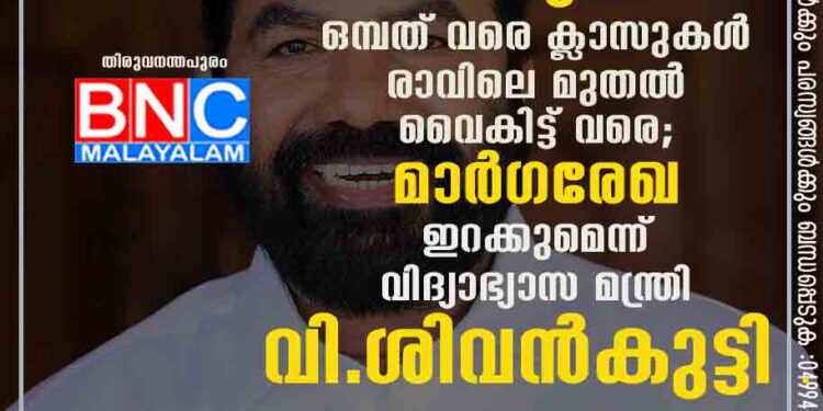 ഒന്ന് മുതൽ ഒമ്പത് വരെ ക്ലാസുകൾ രാവിലെ മുതൽ വൈകിട്ട് വരെ; മാർ​ഗരേഖ ഇറക്കുമെന്ന് വിദ്യാഭ്യാസ മന്ത്രി വി.ശിവൻകുട്ടി .