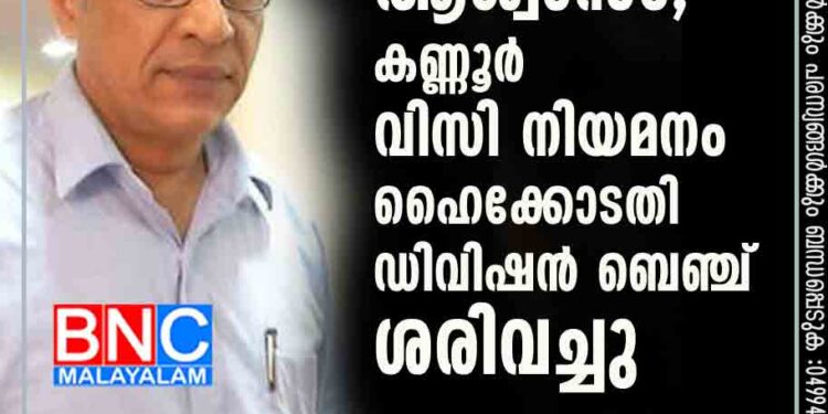 സർക്കാരിന് ആശ്വാസം; കണ്ണൂർ വിസി നിയമനം ഹൈക്കോടതി ഡിവിഷൻ ബെഞ്ച് ശരിവച്ചു