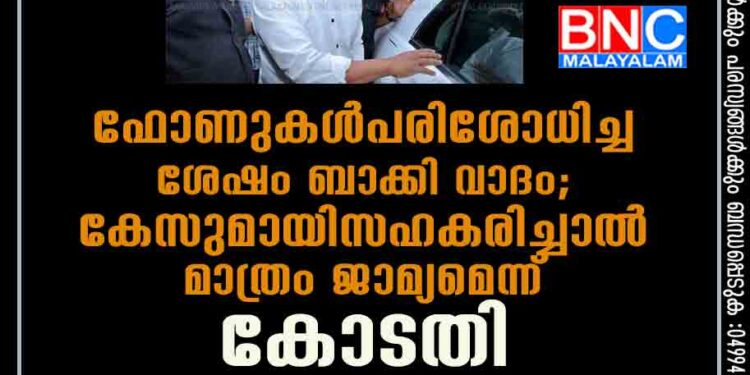 ഫോണുകൾ പരിശോധിച്ച ശേഷം ബാക്കി വാദം; കേസുമായി സഹകരിച്ചാൽ മാത്രം ജാമ്യമെന്ന് കോടതി