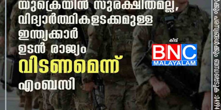 യുദ്ധഭീതി: യുക്രെയിൻ സുരക്ഷിതമല്ല, വിദ്യാർത്ഥികളടക്കമുള്ള ഇന്ത്യക്കാർ ഉടൻ രാജ്യം വിടണമെന്ന് എംബസി