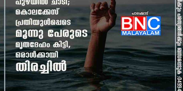 ഒരു കുടുംബത്തിലെ നാല് പേർ പുഴയിൽ ചാടി; കൊലക്കേസ് പ്രതിയുൾപ്പെടെ മൂന്നു പേരുടെ മൃതദേഹം കിട്ടി,​ ഒരാൾക്കായി തിരച്ചിൽ