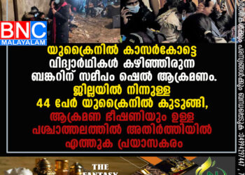 യുക്രൈനില്‍ കാസര്‍കോട്ടെ വിദ്യാര്‍ഥികള്‍ കഴിഞ്ഞിരുന്ന ബങ്കറിന് സമീപം ഷെല്‍ ആക്രമണം.