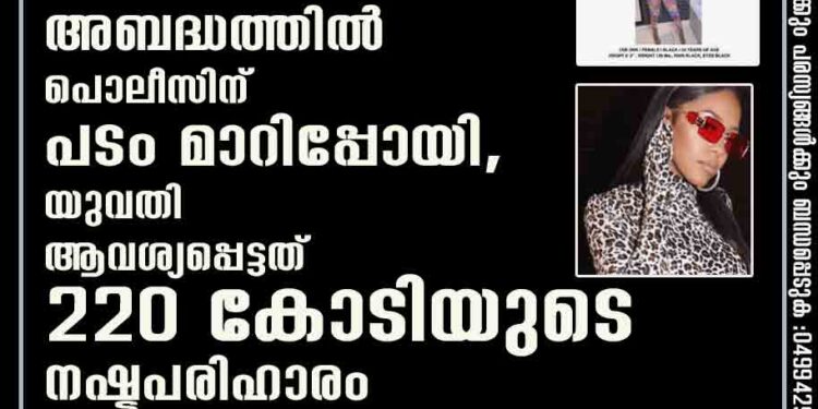 അബദ്ധത്തിൽ പൊലീസിന് പടം മാറിപ്പോയി, യുവതി ആവശ്യപ്പെട്ടത് 220 കോടിയുടെ നഷ്ടപരിഹാരം