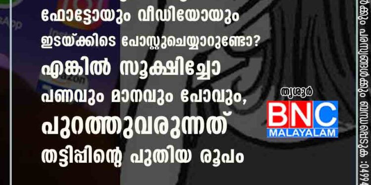 നിങ്ങൾ വാട്‌സാപ്പിലും ഫേസ്ബുക്കിലും ഫോട്ടോയും വീഡിയോയും ഇടയ്ക്കിടെ പോസ്റ്റുചെയ്യാറുണ്ടോ? എങ്കിൽ സൂക്ഷിച്ചോ പണവും മാനവും പോവും, പുറത്തുവരുന്നത് തട്ടിപ്പിന്റെ പുതിയ രൂപം