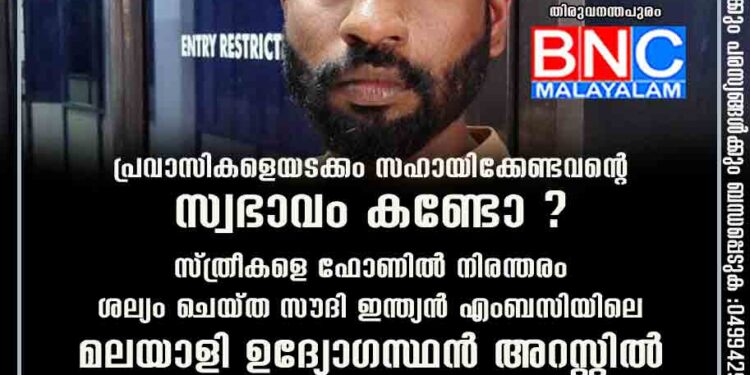 പ്രവാസികളെയടക്കം സഹായിക്കേണ്ടവന്റെ സ്വഭാവം കണ്ടോ ? സ്ത്രീകളെ ഫോണിൽ നിരന്തരം ശല്യം ചെയ്ത സൗദി ഇന്ത്യൻ എംബസിയിലെ മലയാളി ഉദ്യോഗസ്ഥൻ അറസ്റ്റിൽ