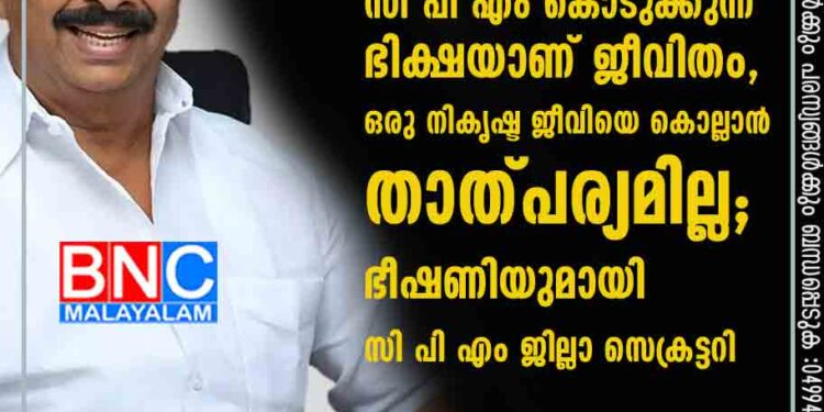 സുധാകരന് സി പി എം കൊടുക്കുന്ന ഭിക്ഷയാണ് ജീവിതം, ഒരു നികൃഷ്ട ജീവിയെ കൊല്ലാൻ താത്പര്യമില്ല; ഭീഷണിയുമായി സി പി എം ജില്ലാ സെക്രട്ടറി