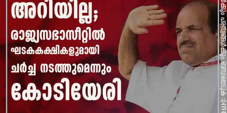 സി വി വർഗീസിന്റെ പ്രസ്‌താവനയെ കുറിച്ച് അറിയില്ല; രാജ്യസഭാസീറ്റിൽ ഘടകകക്ഷികളുമായി ചർച്ച നടത്തുമെന്നും കോടിയേരി