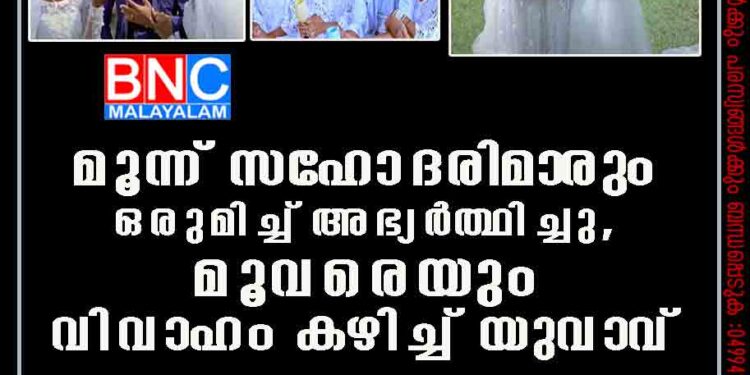 മൂന്ന് സഹോദരിമാരും ഒരുമിച്ച് അഭ്യർത്ഥിച്ചു, മൂവരെയും വിവാഹം കഴിച്ച് യുവാവ്