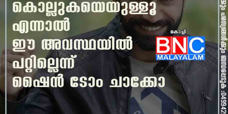 താൻ തല്ലില്ല, കൊല്ലുകയെയുള്ളൂ എന്നാൽ ഈ അവസ്ഥയിൽ പറ്റില്ലെന്ന് ഷൈൻ ടോം ചാക്കോ