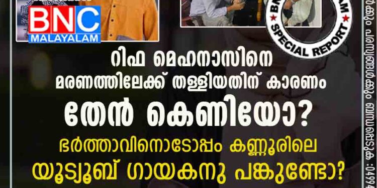 റിഫ മെഹനാസിനെ മരണത്തിലേക്ക് തള്ളിയതിന് കാരണം തേൻ കെണിയോ ?ഭർത്താവിനൊടോപ്പം കണ്ണൂരിലെ യൂട്യൂബ് ഗായകനു പങ്കുണ്ടോ ?