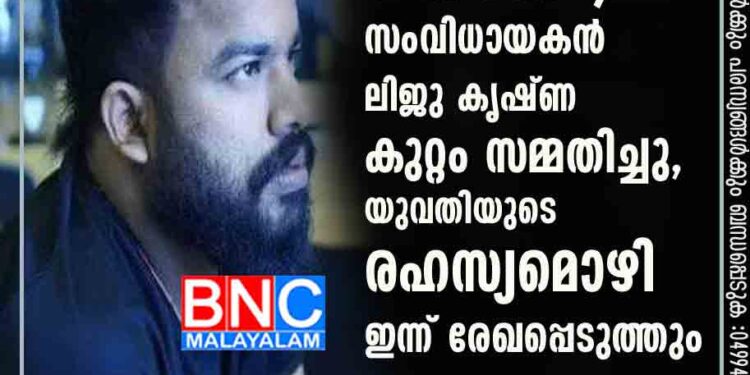 ലൈംഗിക പീഡന പരാതി; സംവിധായകൻ ലിജു കൃഷ്ണ കുറ്റം സമ്മതിച്ചു, യുവതിയുടെ രഹസ്യമൊഴി ഇന്ന് രേഖപ്പെടുത്തും