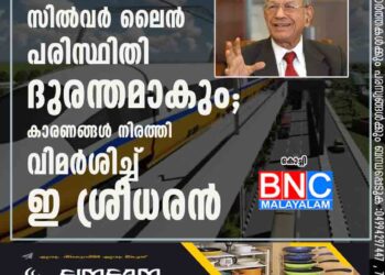 സിൽവർ ലൈൻ പരിസ്ഥിതി ദുരന്തമാകും'; കാരണങ്ങൾ നിരത്തി വിമർശിച്ച് ഇ ശ്രീധരൻ