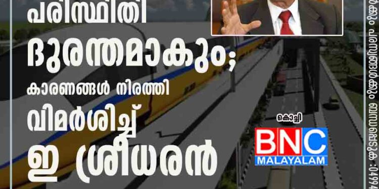 സിൽവർ ലൈൻ പരിസ്ഥിതി ദുരന്തമാകും'; കാരണങ്ങൾ നിരത്തി വിമർശിച്ച് ഇ ശ്രീധരൻ