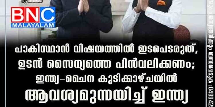 പാകിസ്ഥാൻ വിഷയത്തിൽ ഇടപെടരുത്, ഉടൻ സൈന്യത്തെ പിൻവലിക്കണം; ഇന്ത്യ-ചൈന കൂടിക്കാഴ്ചയിൽ ആവശ്യമുന്നയിച്ച് ഇന്ത്യ