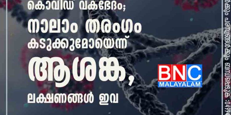 വില്ലനായി പുതിയ കൊവിഡ് വകഭേദം; നാലാം തരംഗം കടുക്കുമോയെന്ന് ആശങ്ക, ലക്ഷണങ്ങൾ ഇവ