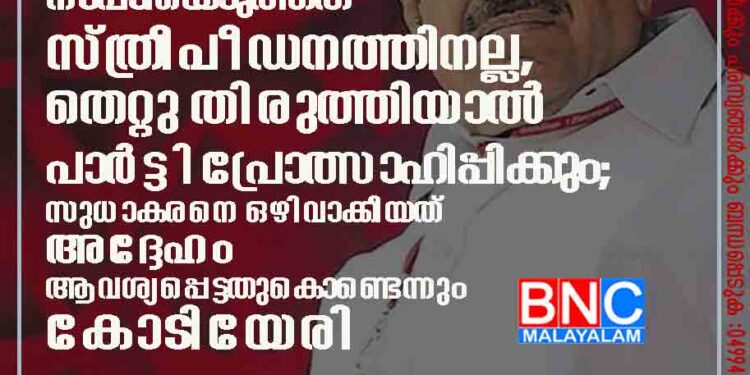 ശശിയ്‌ക്കെതിരെ നടപടിയെടുത്തത് സ്ത്രീ പീഡനത്തിനല്ല,​ തെറ്റു തിരുത്തിയാൽ പാർട്ടി പ്രോത്സാഹിപ്പിക്കും; സുധാകരനെ ഒഴിവാക്കിയത് അദ്ദേഹം ആവശ്യപ്പെട്ടതുകൊണ്ടെന്നും കോടിയേരി