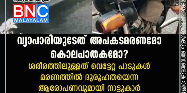 വ്യാപാരിയുടേത് അപകടമരണമോ കൊലപാതകമോ? ശരീരത്തിലുള്ളത് വെട്ടേറ്റ പാടുകൾ? മരണത്തിൽ ദുരൂഹതയെന്ന ആരോപണവുമായി നാട്ടുകാർ