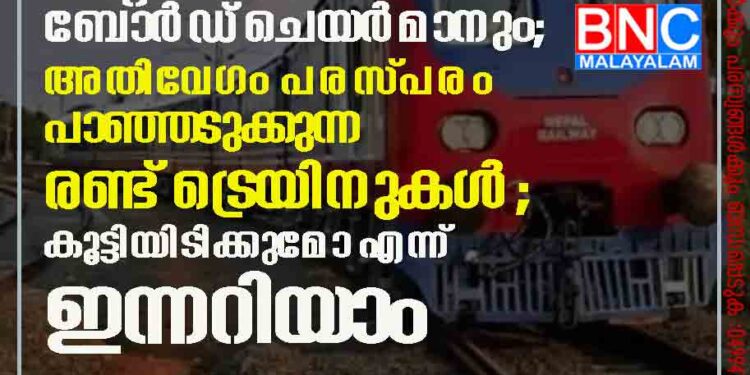 ഒന്നിൽ കേന്ദ്രമന്ത്രിയും മറ്റൊന്നിൽ ബോർഡ് ചെയർമാനും; അതിവേഗം പരസ്പരം പാഞ്ഞടുക്കുന്ന രണ്ട് ട്രെയിനുകൾ; കൂട്ടിയിടിക്കുമോ എന്ന് ഇന്നറിയാം