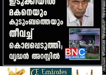 ഇടുക്കിയിൽ മകനെയും കുടുംബത്തെയും തീവച്ച് കൊലപ്പെടുത്തി; വൃദ്ധൻ അറസ്റ്റിൽ