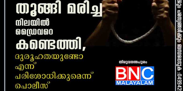 പാർക്ക് ചെയ്തിരുന്ന ലോറിയിൽ തൂങ്ങി മരിച്ച നിലയിൽ ഡ്രൈവറെ കണ്ടെത്തി, ദുരൂഹതയുണ്ടോ എന്ന് പരിശോധിക്കുമെന്ന് പൊലീസ്