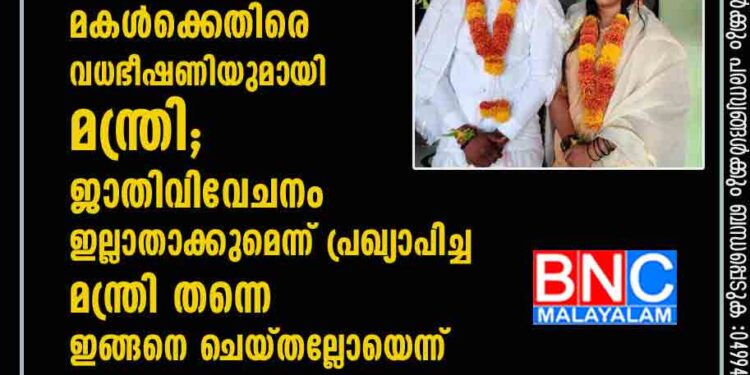 പിന്നാക്ക വിഭാഗത്തിൽപ്പെട്ട യുവാവിനെ വിവാഹം കഴിച്ചതിന് മകൾക്കെതിരെ വധഭീഷണിയുമായി മന്ത്രി; ജാതിവിവേചനം ഇല്ലാതാക്കുമെന്ന് പ്രഖ്യാപിച്ച മന്ത്രി തന്നെ ഇങ്ങനെ ചെയ്തല്ലോയെന്ന് ജനങ്ങൾ