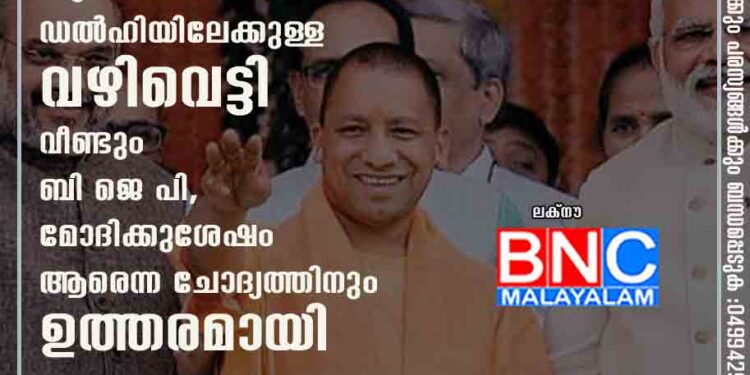 യാഗാശ്വമായി യോഗി, യു പിയിൽ നിന്ന് ഡൽഹിയിലേക്കുള്ള വഴിവെട്ടി വീണ്ടും ബി ജെ പി, മോദിക്കുശേഷം ആരെന്ന ചോദ്യത്തിനും ഉത്തരമായി