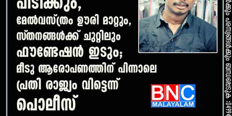 മേക്കപ്പിനിടയിൽ മാറിടത്തിലും വയറ്റിലും പിടിക്കും, മേൽവസ്ത്രം ഊരി മാറ്റും, സ്‌തനങ്ങൾക്ക് ചുറ്റിലും ഫൗണ്ടേഷൻ ഇടും; മീടു ആരോപണത്തിന് പിന്നാലെ പ്രതി രാജ്യം വിട്ടെന്ന് പൊലീസ്