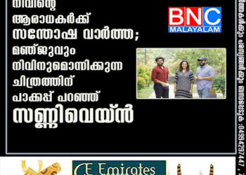 നിവിന്റെ ആരാധകർക്ക് സന്തോഷ വാ‌ർത്ത; മഞ്ജുവും നിവിനുമൊന്നിക്കുന്ന ചിത്രത്തിന് പാക്കപ്പ് പറഞ്ഞ് സണ്ണിവെയ്‌ൻ,