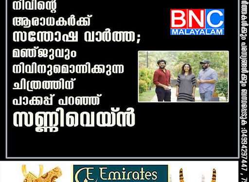 നിവിന്റെ ആരാധകർക്ക് സന്തോഷ വാ‌ർത്ത; മഞ്ജുവും നിവിനുമൊന്നിക്കുന്ന ചിത്രത്തിന് പാക്കപ്പ് പറഞ്ഞ് സണ്ണിവെയ്‌ൻ,