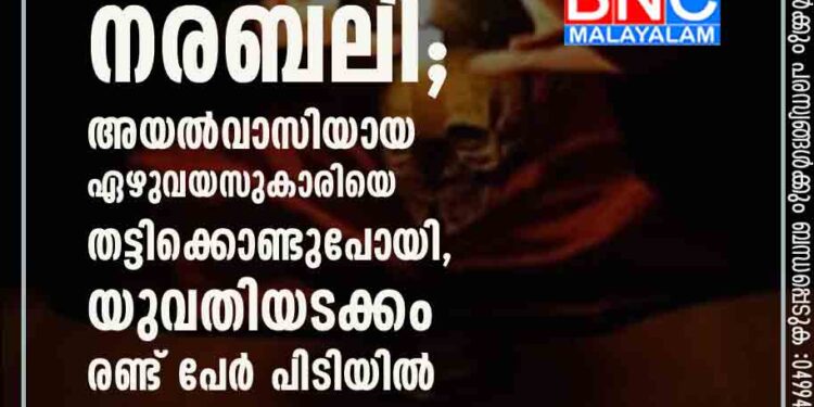 വിവാഹം നടക്കുന്നില്ല, മന്ത്രവാദി നിർദേശിച്ചത് നരബലി; അയൽവാസിയായ ഏഴുവയസുകാരിയെ തട്ടിക്കൊണ്ടുപോയി, യുവതിയടക്കം രണ്ട് പേർ പിടിയിൽ