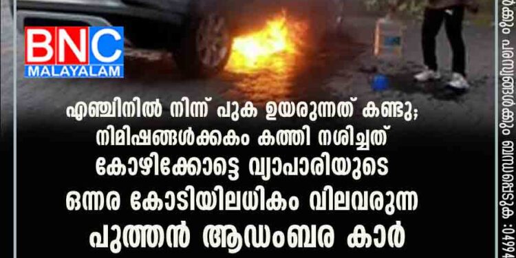 എഞ്ചിനിൽ നിന്ന് പുക ഉയരുന്നത് കണ്ടു; നിമിഷങ്ങൾക്കകം കത്തി നശിച്ചത് കോഴിക്കോട്ടെ വ്യാപാരിയുടെ ഒന്നര കോടിയിലധികം വിലവരുന്ന പുത്തൻ ആഡംബര കാർ