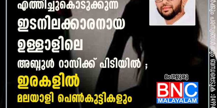 പെണ്‍വാണിഭത്തിനായി പെണ്‍കുട്ടികളെ എത്തിച്ചുകൊടുക്കുന്ന ഇടനിലക്കാരനായ ഉള്ളാളിലെ അബ്ദുള്‍ റാസിക്ക് പിടിയിൽ ;ഇരകളില്‍ മലയാളി പെണ്‍കുട്ടികളും