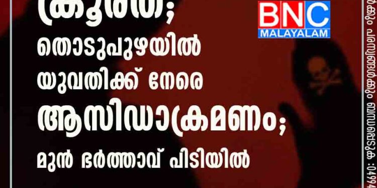 വനിതാദിനത്തിലും ക്രൂരത; തൊടുപുഴയിൽ യുവതിക്ക് നേരെ ആസിഡാക്രമണം; മുൻ ഭർത്താവ് പിടിയിൽ