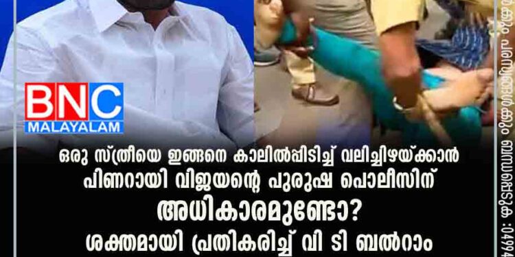 ഒരു സ്ത്രീയെ ഇങ്ങനെ കാലിൽപ്പിടിച്ച് വലിച്ചിഴയ്ക്കാൻ പിണറായി വിജയന്റെ പുരുഷ പൊലീസിന് അധികാരമുണ്ടോ? ശക്തമായി പ്രതികരിച്ച് വി ടി ബൽറാം