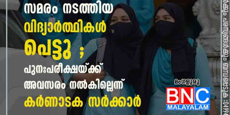 പരീക്ഷകള്‍ ബഹിഷ്‌കരിച്ച്‌ ഹിജാബ് വിലക്കിനെതിരെ സമരം നടത്തിയ വിദ്യാര്‍ത്ഥികള്‍ പെട്ടു ;പുനഃപരീക്ഷയ്ക്ക് അവസരം നല്‍കില്ലെന്ന് കര്‍ണാടക സര്‍ക്കാര്‍.