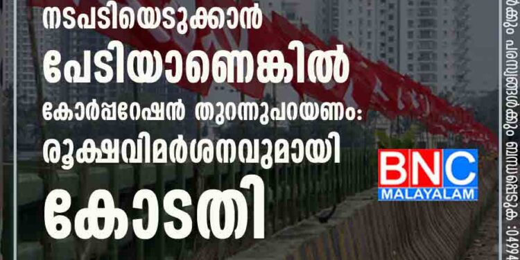 ആര് കൊടി കെട്ടി എന്നത് കോടതിക്ക് വിഷയമല്ല, നടപടിയെടുക്കാൻ പേടിയാണെങ്കിൽ കോർപ്പറേഷൻ തുറന്നുപറയണം: രൂക്ഷവിമർശനവുമായി കോടതി